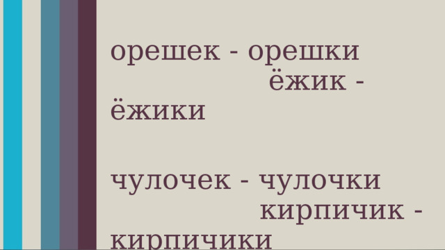 орешек - орешки ёжик - ёжики чулочек - чулочки кирпичик - кирпичики 