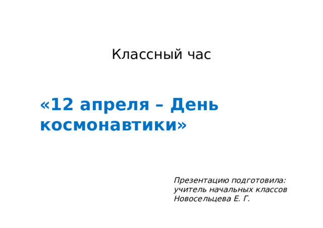 Классный час «12 апреля – День космонавтики»  Презентацию подготовила: учитель начальных классов Новосельцева Е. Г. 