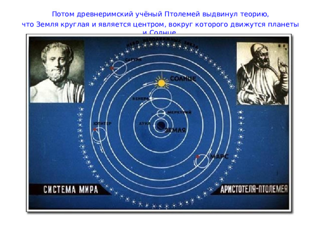 Потом древнеримский учёный Птолемей выдвинул теорию, что Земля круглая и является центром, вокруг которого движутся планеты и Солнце. 