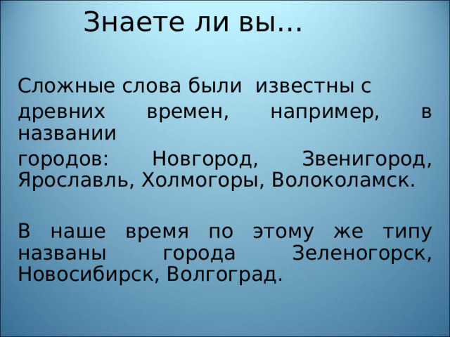 Знаете ли вы… Сложные слова были известны с древних времен, например, в названии городов: Новгород, Звенигород, Ярославль, Холмогоры, Волоколамск. В наше время по этому же типу названы города Зеленогорск, Новосибирск, Волгоград. 