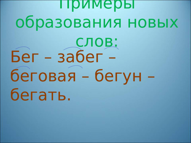 Примеры образования новых слов:   Бег – забег – беговая – бегун – бегать. 