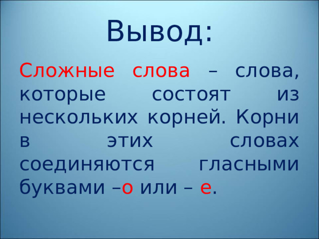 Вывод: Сложные слова – слова, которые состоят из нескольких корней. Корни в этих словах соединяются гласными буквами – о или – е . 