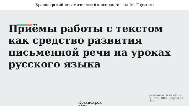 Красноярский педагогический колледж №1 им. М. Горького Приёмы работы с текстом как средство развития письменной речи на уроках русского языка Выполнила: ст-ка 20П-5 гр., отд., ПНК., Сорокина О.О. Красноярск, 2022г 