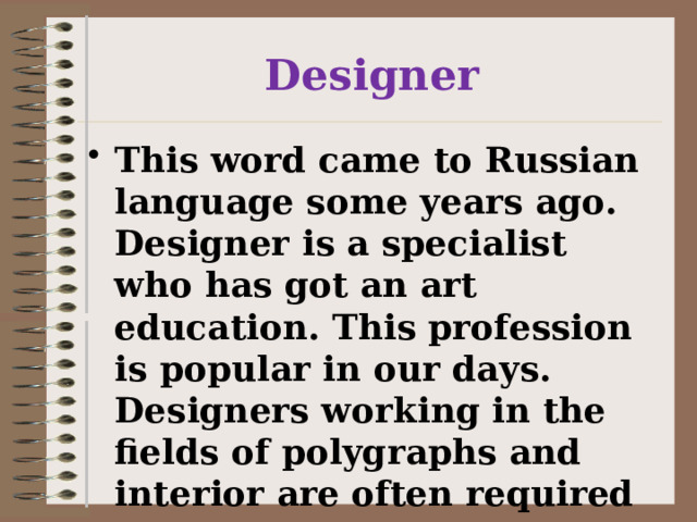 Designer This word came to Russian language some years ago. Designer is a specialist who has got an art education. This profession is popular in our days. Designers working in the fields of polygraphs and interior are often required nowadays. 