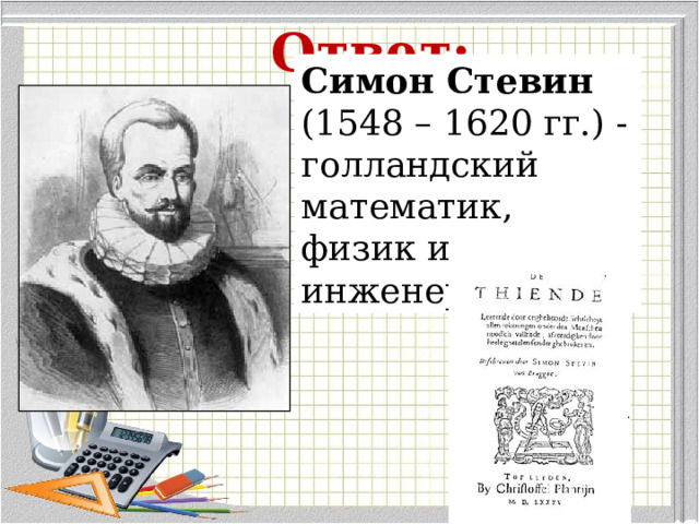 Ответ: Симон Стевин    (1548 – 1620 гг.) - голландский   математик, физик и инженер. 