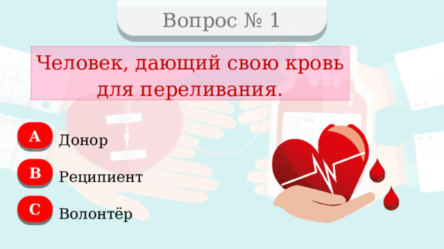 Вопрос № 1 Человек, дающий свою кровь для переливания. А Донор B Реципиент C Волонтёр  