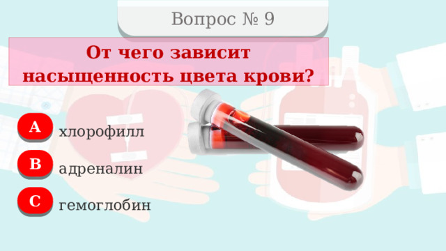 Вопрос № 9 От чего зависит насыщенность цвета крови? А хлорофилл B адреналин C гемоглобин  