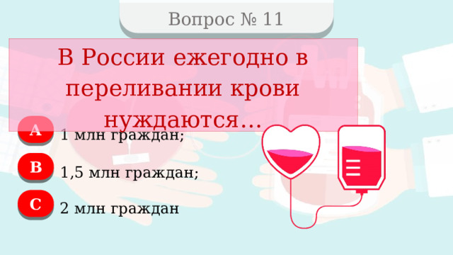 Вопрос № 11 В России ежегодно в переливании крови нуждаются… А 1 млн граждан; В 1,5 млн граждан; C 2 млн граждан  