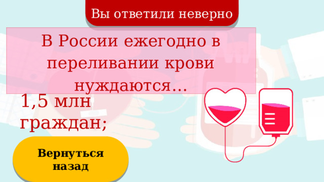 Вы ответили неверно В России ежегодно в переливании крови нуждаются… 1,5 млн граждан; Вернуться назад  