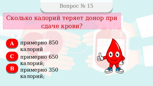 Вопрос № 15 Сколько калорий теряет донор при сдаче крови? А примерно 850 калорий C примерно 650 калорий; B примерно 350 калорий;  