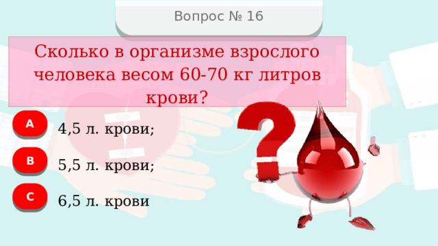 Вопрос № 16 Сколько в организме взрослого человека весом 60-70 кг литров крови? А 4,5 л. крови; В 5,5 л. крови; C 6,5 л. крови  