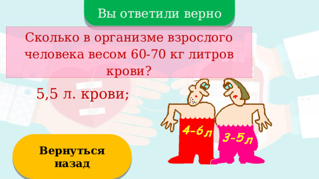 Вы ответили верно Сколько в организме взрослого человека весом 60-70 кг литров крови? 5,5 л. крови; Вернуться  назад  