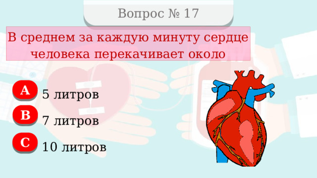 Вопрос № 17 В среднем за каждую минуту сердце человека перекачивает около А 5 литров В 7 литров C 10 литров  