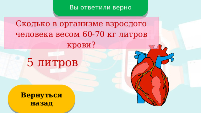 Вы ответили верно Сколько в организме взрослого человека весом 60-70 кг литров крови? 5 литров Вернуться назад  