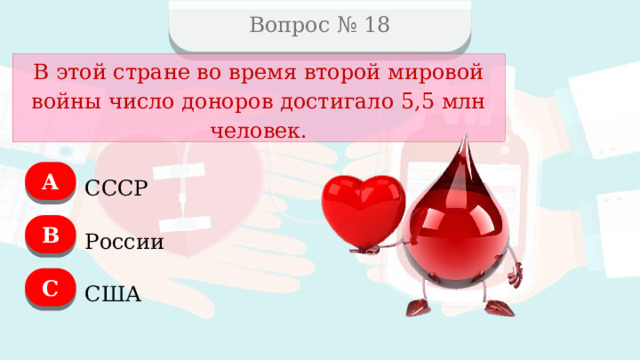 Вопрос № 18 В этой стране во время второй мировой войны число доноров достигало 5,5 млн человек. А СССР B России C США  