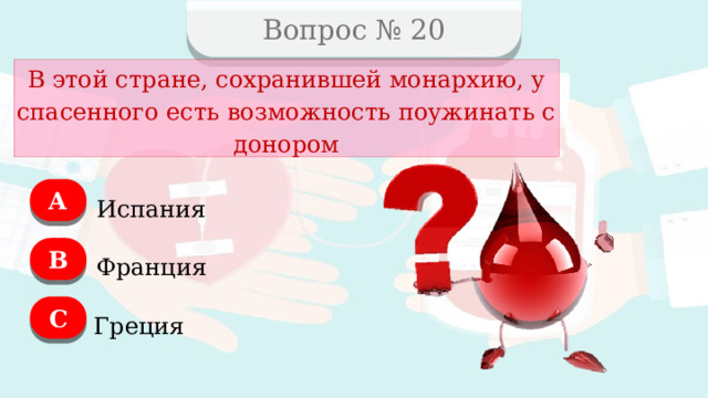 Вопрос № 20 В этой стране, сохранившей монархию, у спасенного есть возможность поужинать с донором А Испания B Франция C Греция  