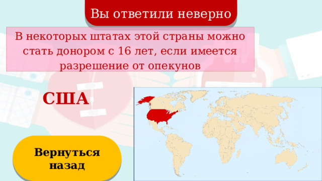 Вы ответили неверно В некоторых штатах этой страны можно стать донором с 16 лет, если имеется разрешение от опекунов США Вернуться назад  
