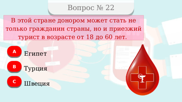 Вопрос № 22 В этой стране донором может стать не только гражданин страны, но и приезжий турист в возрасте от 18 до 60 лет. А Египет B Турция C Швеция  