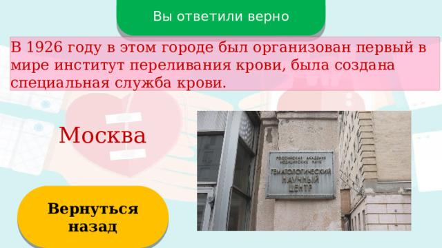 Вы ответили верно В 1926 году в этом городе был организован первый в мире институт переливания крови, была создана специальная служба крови. Москва Вернуться назад  