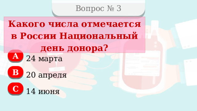Вопрос № 3 Какого числа отмечается в России Национальный день донора? А 24 марта B 20 апреля C 14 июня  