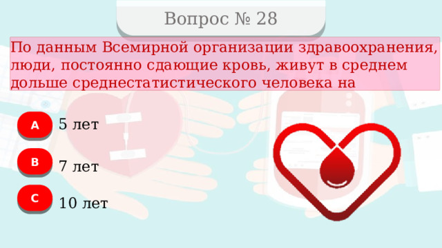 Вопрос № 28 По данным Всемирной организации здравоохранения, люди, постоянно сдающие кровь, живут в среднем дольше среднестатистического человека на А 5 лет B 7 лет C 10 лет  
