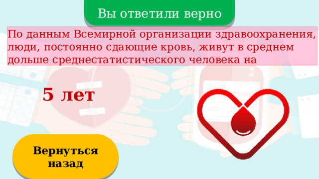 Вы ответили верно По данным Всемирной организации здравоохранения, люди, постоянно сдающие кровь, живут в среднем дольше среднестатистического человека на 5 лет Вернуться назад  