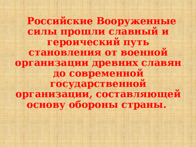  Российские Вооруженные силы прошли славный и героический путь становления от военной организации древних славян до современной государственной организации, составляющей основу обороны страны.  