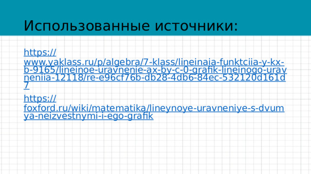 Использованные источники: https:// www.yaklass.ru/p/algebra/7-klass/lineinaia-funktciia-y-kx-b-9165/lineinoe-uravnenie-ax-by-c-0-grafik-lineinogo-uravneniia-12118/re-e96cf76b-db28-4db6-84ec-532120d161d7 https:// foxford.ru/wiki/matematika/lineynoye-uravneniye-s-dvumya-neizvestnymi-i-ego-grafik 