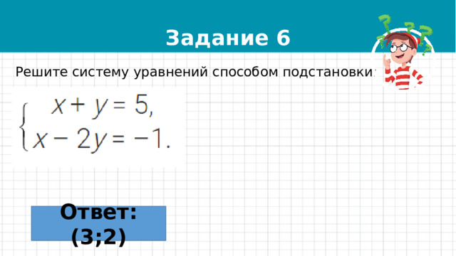 Задание 6 Решите систему уравнений способом подстановки: Ответ: (3;2) 