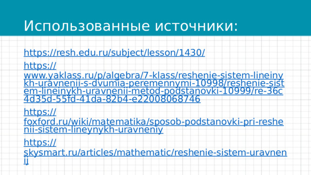 Использованные источники: https:// resh.edu.ru/subject/lesson/1430/ https:// www.yaklass.ru/p/algebra/7-klass/reshenie-sistem-lineinykh-uravnenii-s-dvumia-peremennymi-10998/reshenie-sistem-lineinykh-uravnenii-metod-podstanovki-10999/re-36c4d35d-55fd-41da-82b4-e22008068746 https:// foxford.ru/wiki/matematika/sposob-podstanovki-pri-reshenii-sistem-lineynykh-uravneniy https:// skysmart.ru/articles/mathematic/reshenie-sistem-uravnenij 