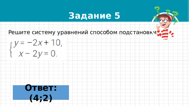 Задание 5 Решите систему уравнений способом подстановки: Ответ: (4;2) 
