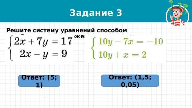 Задание 3 Решите систему уравнений способом алгебраического сложения: Ответ: (1,5; 0,05) Ответ: (5; 1) 