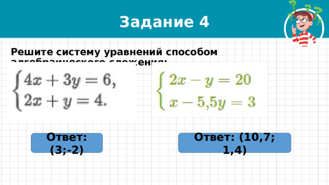Задание 4 Решите систему уравнений способом алгебраического сложения: Ответ: (10,7; 1,4) Ответ: (3;-2) 