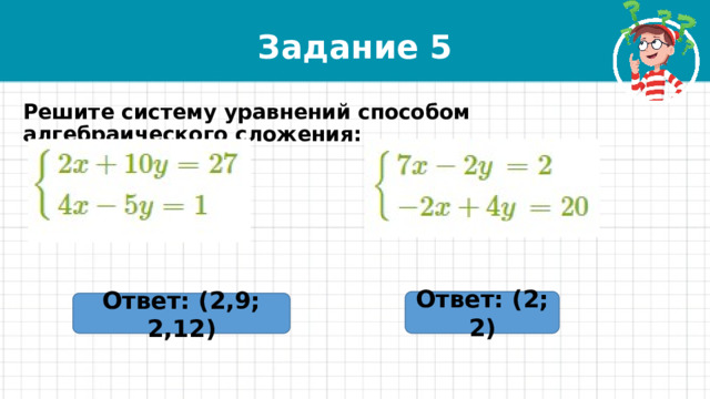 Задание 5 Решите систему уравнений способом алгебраического сложения: Ответ: (2; 2) Ответ: (2,9; 2,12) 