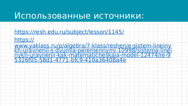 Использованные источники: https:// resh.edu.ru/subject/lesson/1145/ https:// www.yaklass.ru/p/algebra/7-klass/reshenie-sistem-lineinykh-uravnenii-s-dvumia-peremennymi-10998/sistema-lineinykh-uravnenii-kak-matematicheskaia-model-12474/re-95326f05-58d1-4771-bfc9-410a36408a4e 