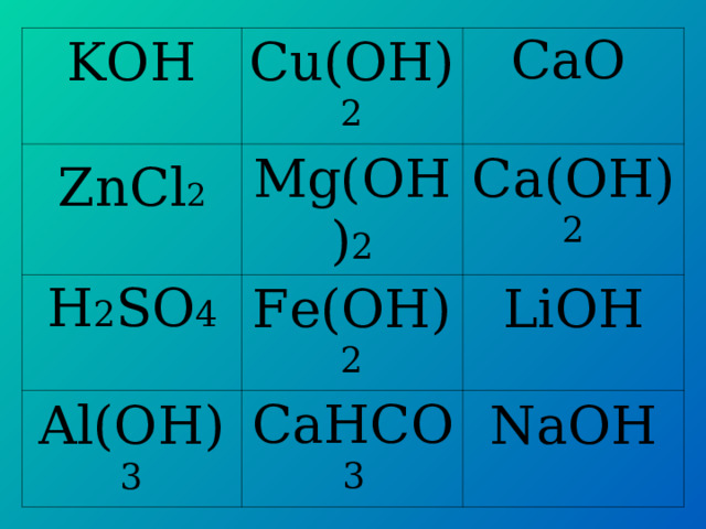 C а O KO Н Cu(OH) 2 Mg(OH) 2 Fe(OH) 2 Al(OH) 3 C а( OH) 2 LiOH NaOH ZnCl 2 H 2 SO 4 Ca НСО 3 