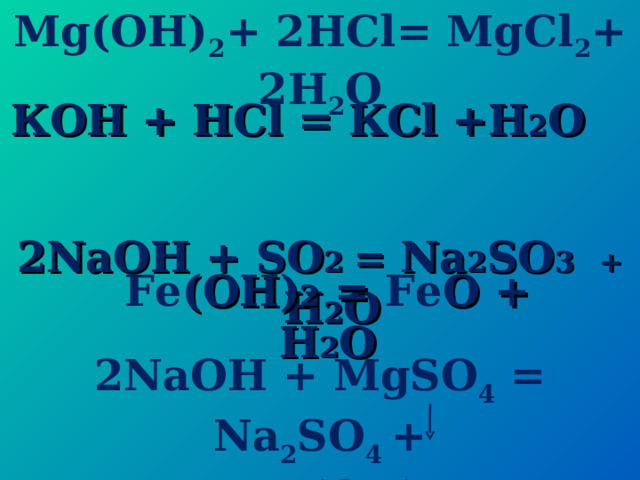 Mg(OH) 2 + 2 HCl = Mg Cl 2 + 2 H 2 O  К OH + HCl = К Cl +H 2 O   2NaOH + SO 2  = Na 2 SO 3  + H 2 O   Fe (OH) 2 = Fe O + H 2 O  2 NaOH +  MgSO 4 = Na 2 SO 4 +  Mg (OH) 2  