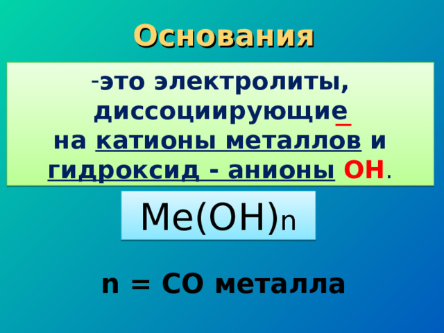Основания это электролиты, диссоциирующие  на катионы металлов и гидроксид - анионы  ОН . Me(OH) n n = СО металла 