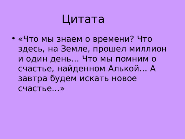 Цитата «Что мы знаем о времени? Что здесь, на Земле, прошел миллион и один день… Что мы помним о счастье, найденном Алькой… А завтра будем искать новое счастье…» 