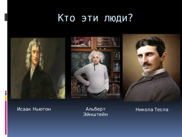 Кто эти люди? Исаак Ньютон Альберт Эйнштейн Никола Тесла 