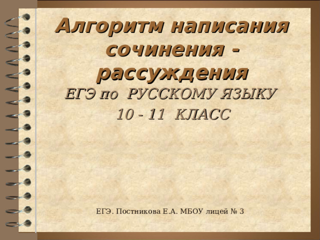 Алгоритм написания сочинения - рассуждения ЕГЭ по РУССКОМУ ЯЗЫКУ  10 - 11 КЛАСС ЕГЭ. Постникова Е.А. МБОУ лицей № 3  