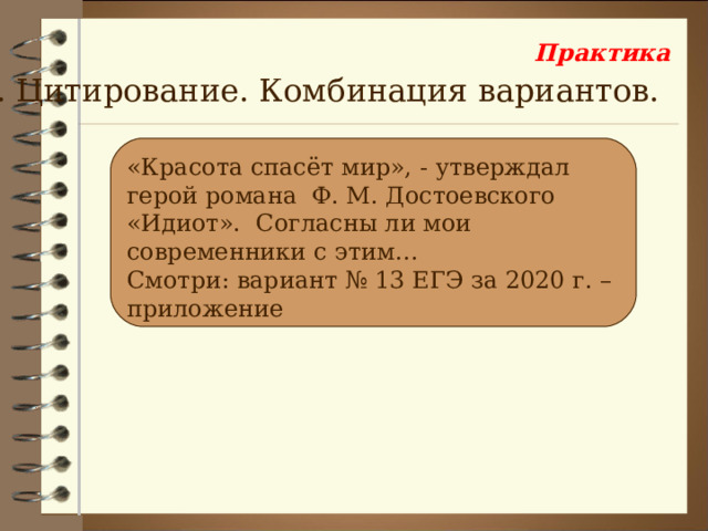 Практика 3. Цитирование. Комбинация вариантов. «Красота спасёт мир», - утверждал герой романа Ф. М. Достоевского «Идиот». Согласны ли мои современники с этим… Смотри: вариант № 13 ЕГЭ за 2020 г. – приложение 