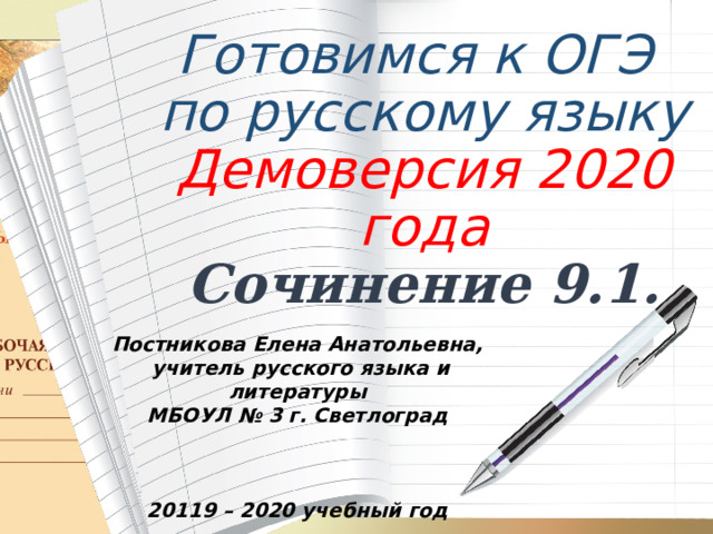 Готовимся к ОГЭ по русскому языку Демоверсия 2020 года Сочинение 9.1.   Постникова Елена Анатольевна,  учитель русского языка и литературы МБОУЛ № 3 г. Светлоград    20119 – 2020 учебный год 