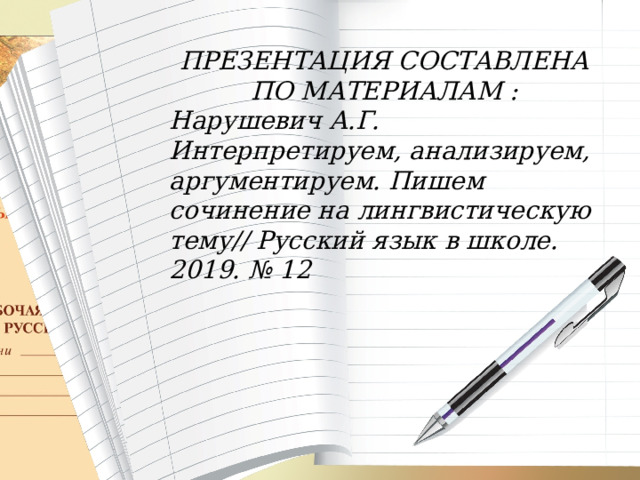 ПРЕЗЕНТАЦИЯ СОСТАВЛЕНА ПО МАТЕРИАЛАМ : Нарушевич А.Г. Интерпретируем, анализируем, аргументируем. Пишем сочинение на лингвистическую тему// Русский язык в школе. 2019. № 12 