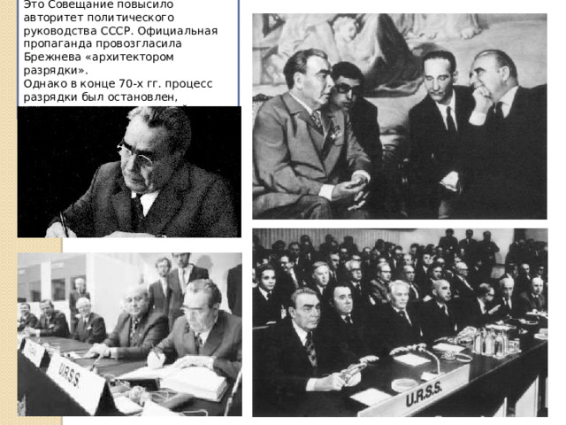 Это Совещание повысило авторитет политического руководства СССР. Официальная пропаганда провозгласила Брежнева «архитектором разрядки». Однако в конце 70-х гг. процесс разрядки был остановлен, началась гонка вооружений 
