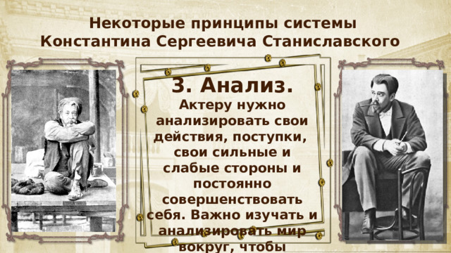 Некоторые принципы системы Константина Сергеевича Станиславского 3. Анализ. Актеру нужно анализировать свои действия, поступки, свои сильные и слабые стороны и постоянно совершенствовать себя. Важно изучать и анализировать мир вокруг, чтобы создавать и творить. 