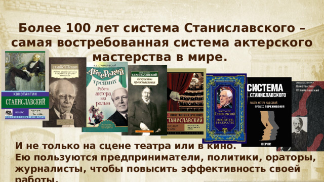 Более 100 лет система Станиславского – самая востребованная система актерского мастерства в мире. И не только на сцене театра или в кино. Ею пользуются предприниматели, политики, ораторы, журналисты, чтобы повысить эффективность своей работы. 