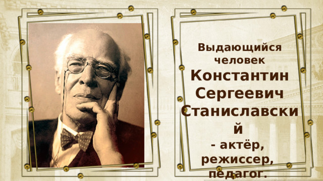 Выдающийся человек Константин Сергеевич Станиславский  - актёр, режиссер, педагог . 