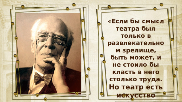 «Если бы смысл театра был только в развлекательном зрелище, быть может, и не стоило бы класть в него столько труда. Но театр есть искусство отражать жизнь» 