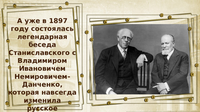 А уже в 1897 году состоялась легендарная беседа Станиславского с Владимиром Ивановичем Немировичем-Данченко, которая навсегда изменила русское искусство. 